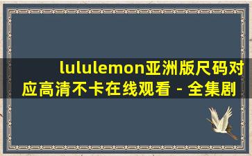 lululemon亚洲版尺码对应高清不卡在线观看 - 全集剧情